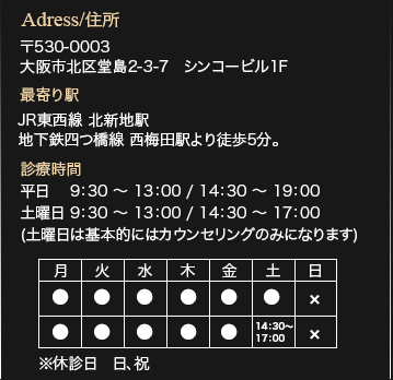 大阪市北区堂島2-3-7　シンコービル1F　診療時間平日9:30-13:00/14:30-19:00
土曜日9:30-13:00/14:30-17:00